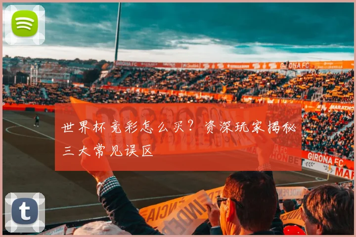 世界杯竞彩怎么买?资深玩家揭秘三大常见误区