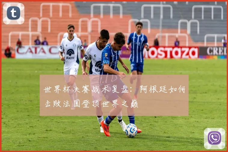 世界杯决赛战术复盘:阿根廷如何击败法国登顶世界之巅