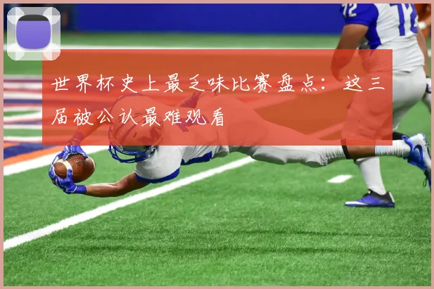世界杯史上最乏味比赛盘点：这三届被公认最难观看