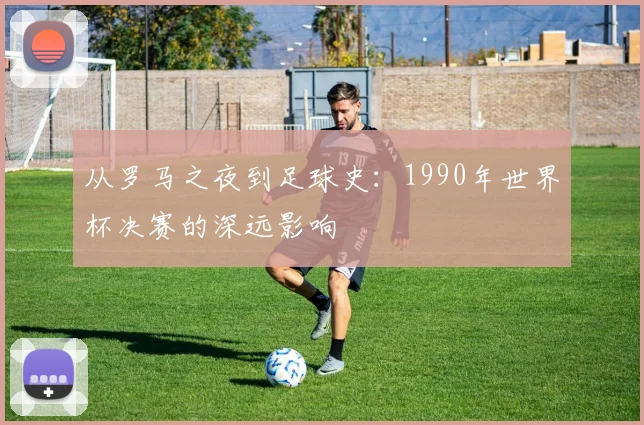 从罗马之夜到足球史：1990年世界杯决赛的深远影响