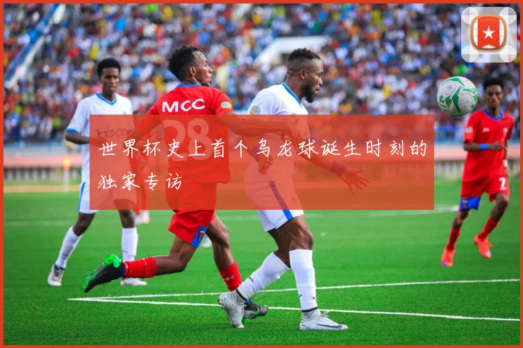 世界杯史上首个乌龙球诞生时刻的独家专访