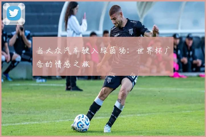 当大众汽车驶入绿茵场：世界杯广告的情感之旅