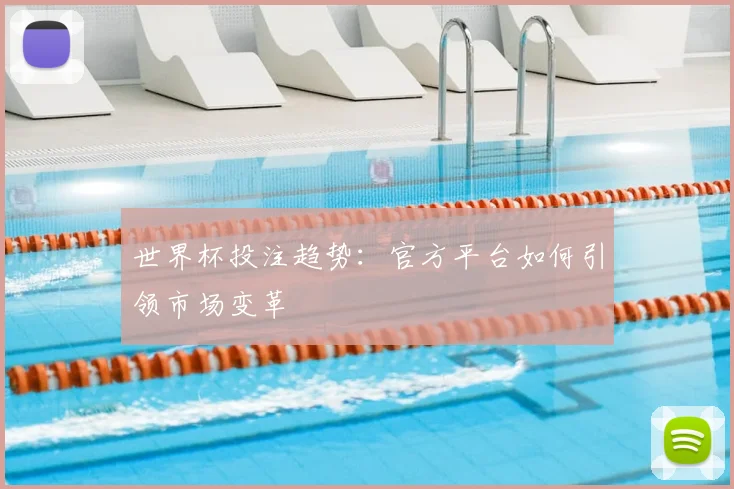 世界杯投注趋势：官方平台如何引领市场变革