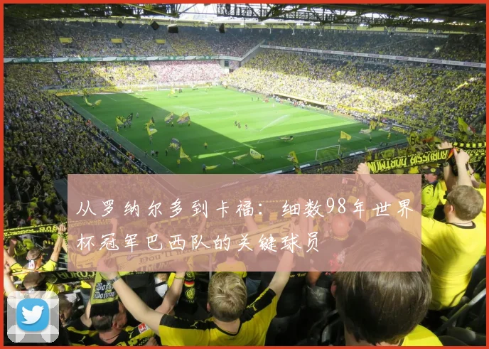 从罗纳尔多到卡福：细数98年世界杯冠军巴西队的关键球员