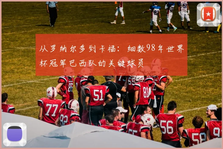从罗纳尔多到卡福：细数98年世界杯冠军巴西队的关键球员