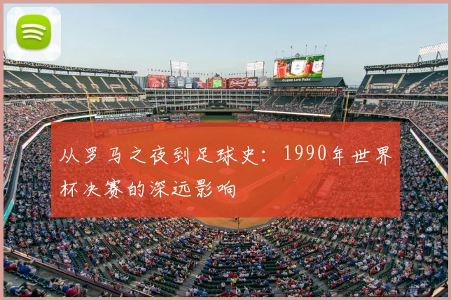 从罗马之夜到足球史：1990年世界杯决赛的深远影响