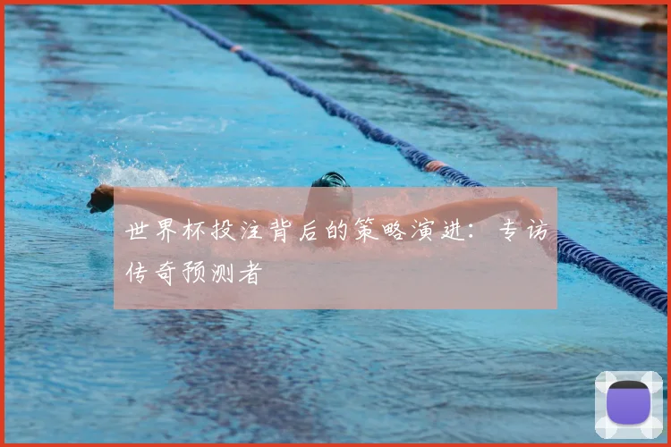世界杯投注背后的策略演进：专访传奇预测者