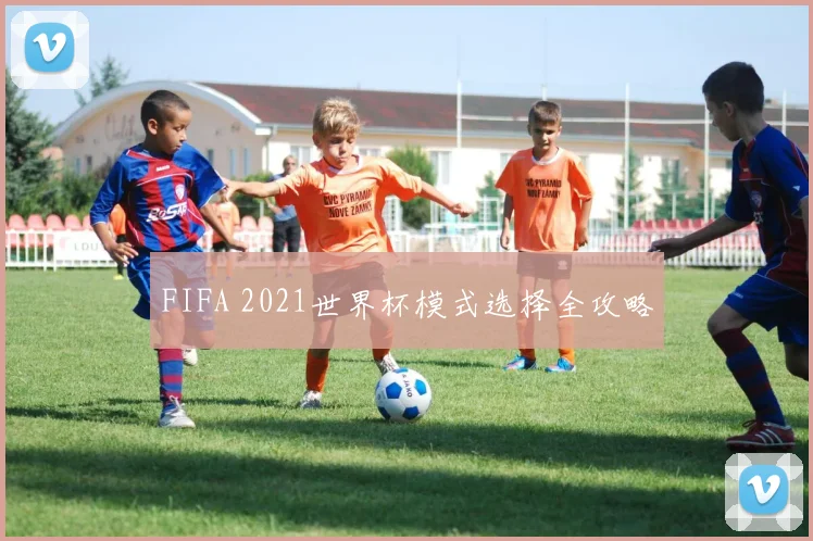 FIFA 2021世界杯模式选择全攻略