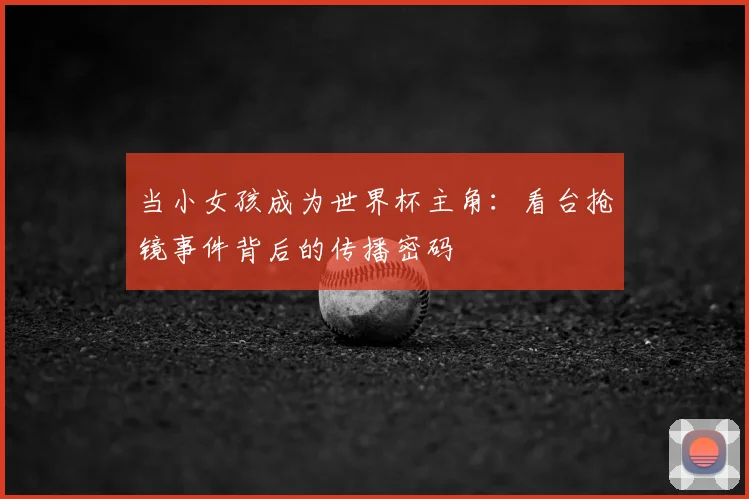当小女孩成为世界杯主角：看台抢镜事件背后的传播密码