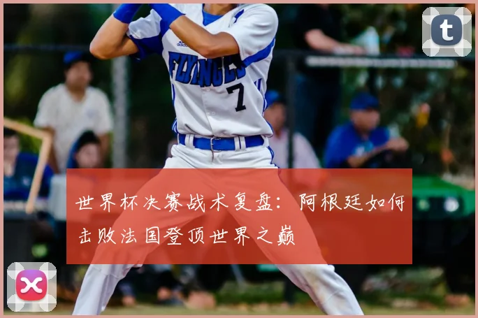 世界杯决赛战术复盘:阿根廷如何击败法国登顶世界之巅