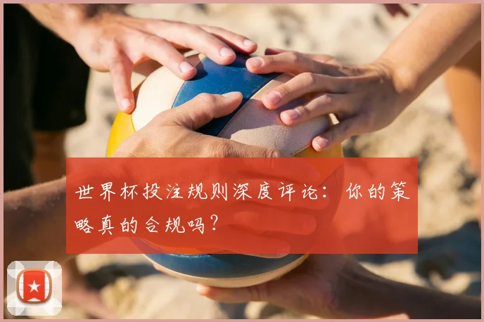 世界杯投注规则深度评论：你的策略真的合规吗？