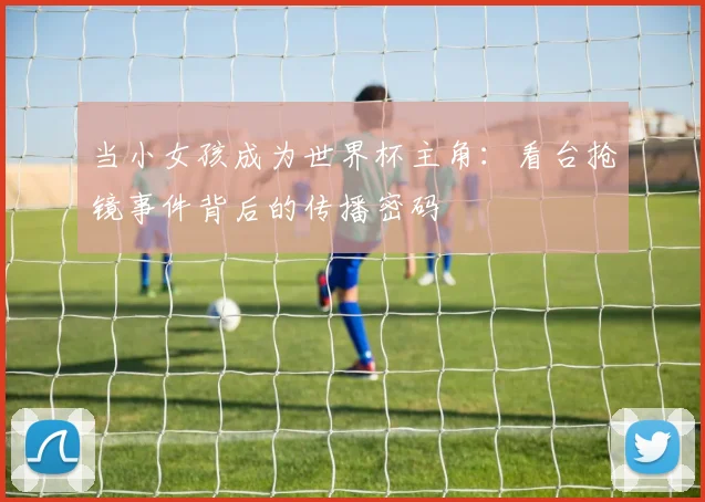 当小女孩成为世界杯主角：看台抢镜事件背后的传播密码