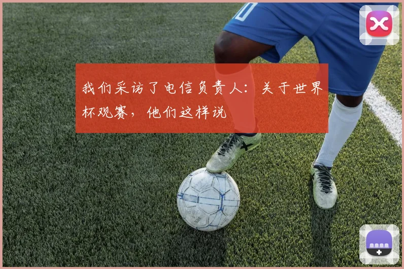 我们采访了电信负责人:关于世界杯观赛,他们这样说