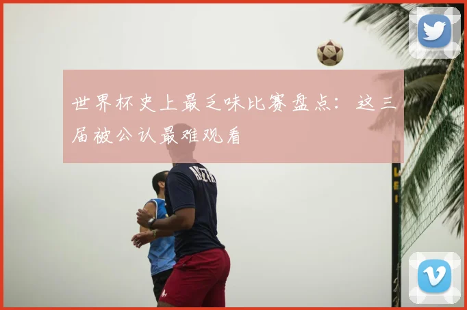 世界杯史上最乏味比赛盘点：这三届被公认最难观看