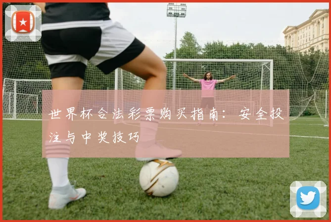 世界杯合法彩票购买指南：安全投注与中奖技巧