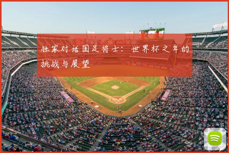 独家对话国足将士:世界杯之年的挑战与展望