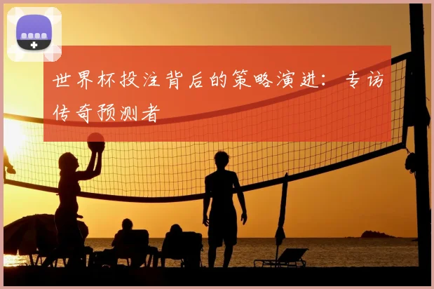 世界杯投注背后的策略演进：专访传奇预测者