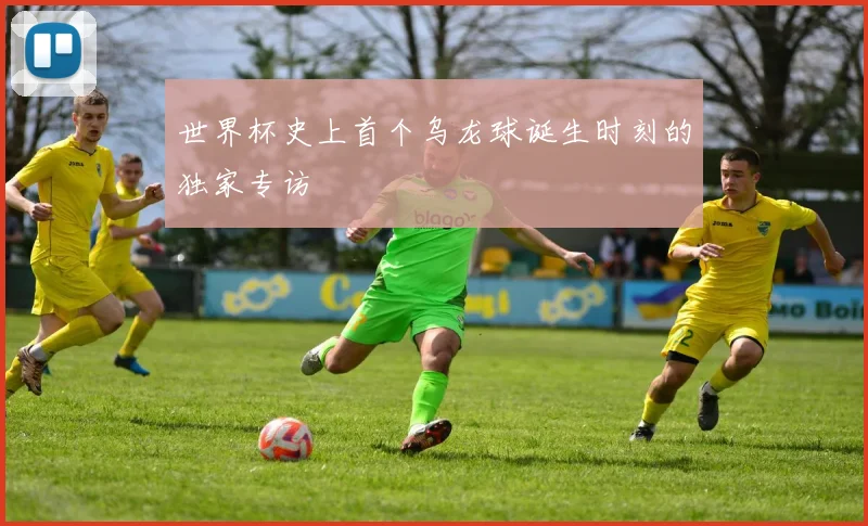 世界杯史上首个乌龙球诞生时刻的独家专访
