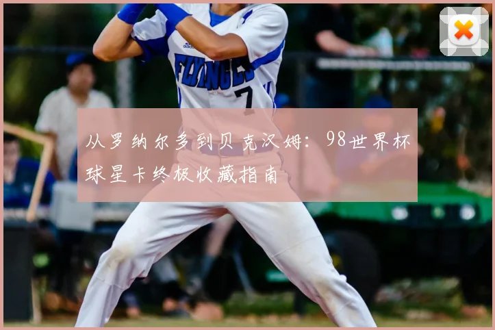从罗纳尔多到贝克汉姆：98世界杯球星卡终极收藏指南