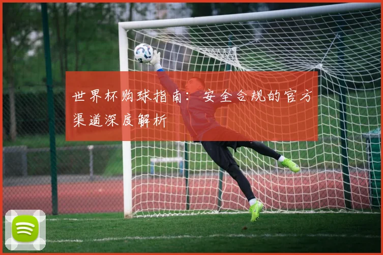 世界杯购球指南：安全合规的官方渠道深度解析