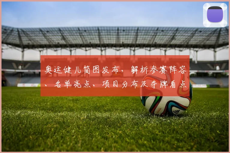 奥运健儿简图发布，解析参赛阵容、名单亮点、项目分布及夺牌看点