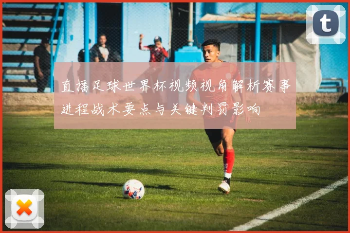 直播足球世界杯视频视角解析赛事进程战术要点与关键判罚影响