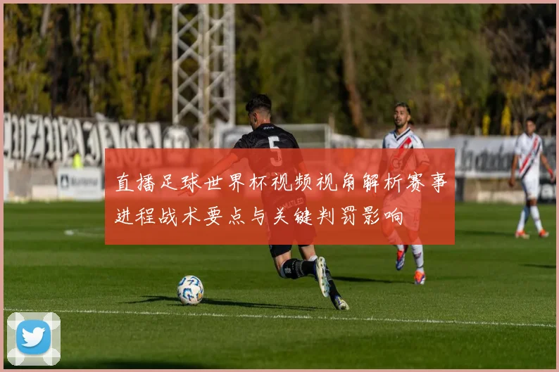 直播足球世界杯视频视角解析赛事进程战术要点与关键判罚影响