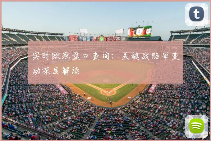 实时欧冠盘口查询：关键战赔率变动深度解读