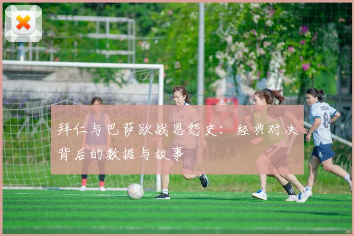 拜仁与巴萨欧战恩怨史：经典对决背后的数据与故事