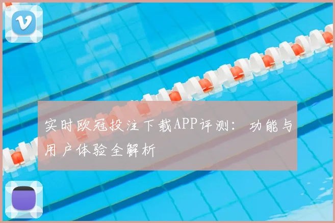 实时欧冠投注下载APP评测：功能与用户体验全解析