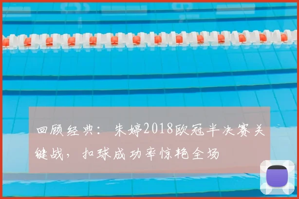 回顾经典：朱婷2018欧冠半决赛关键战，扣球成功率惊艳全场