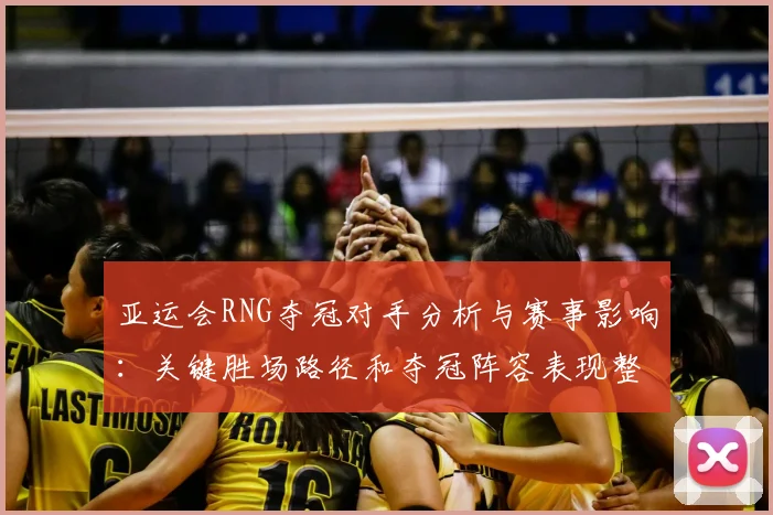 亚运会RNG夺冠对手分析与赛事影响：关键胜场路径和夺冠阵容表现整理