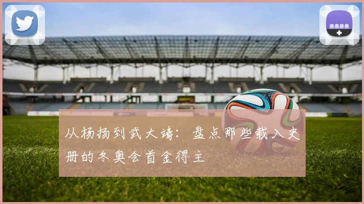 从杨扬到武大靖：盘点那些载入史册的冬奥会首金得主
