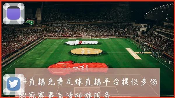 24直播免费足球直播平台提供多场欧冠赛事高清转播服务