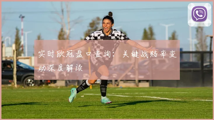 实时欧冠盘口查询：关键战赔率变动深度解读