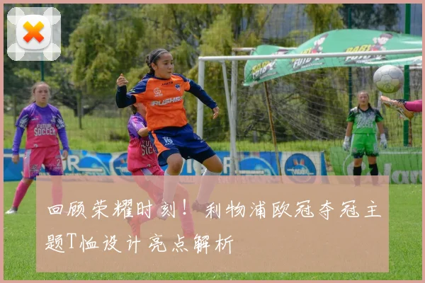 回顾荣耀时刻！利物浦欧冠夺冠主题T恤设计亮点解析