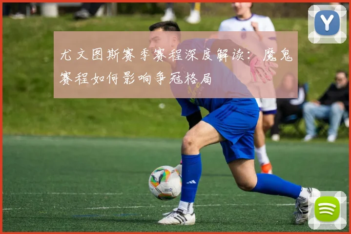 尤文图斯赛季赛程深度解读：魔鬼赛程如何影响争冠格局