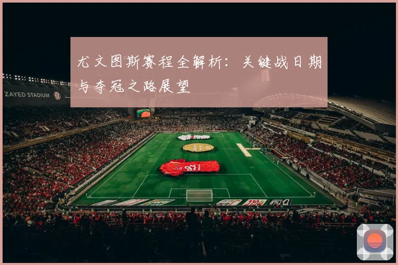 尤文图斯赛程全解析：关键战日期与夺冠之路展望