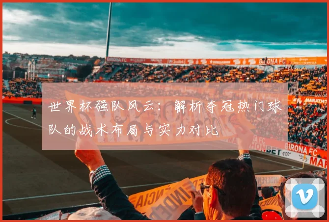 世界杯强队风云：解析夺冠热门球队的战术布局与实力对比
