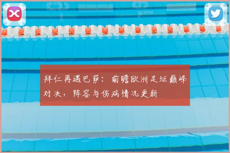 拜仁再遇巴萨：前瞻欧洲足坛巅峰对决，阵容与伤病情况更新